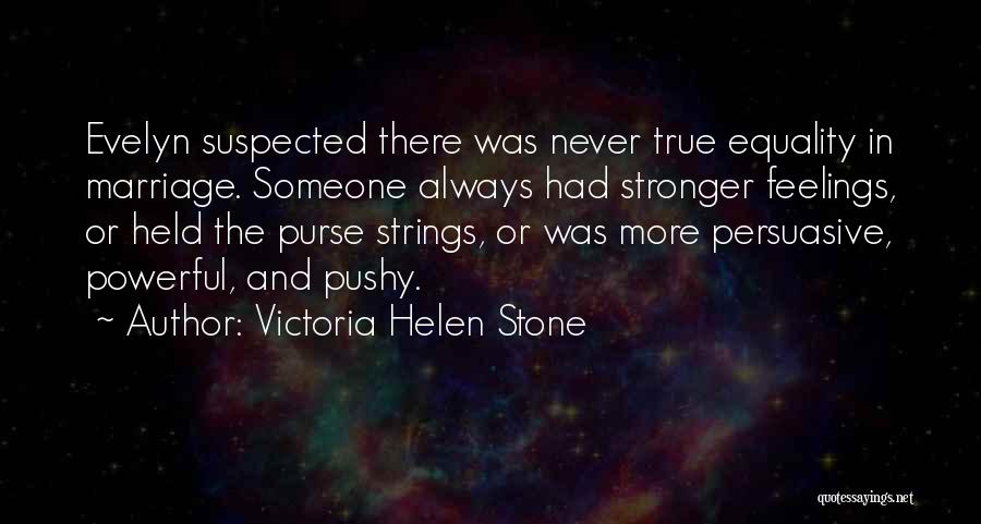 Victoria Helen Stone Quotes: Evelyn Suspected There Was Never True Equality In Marriage. Someone Always Had Stronger Feelings, Or Held The Purse Strings, Or