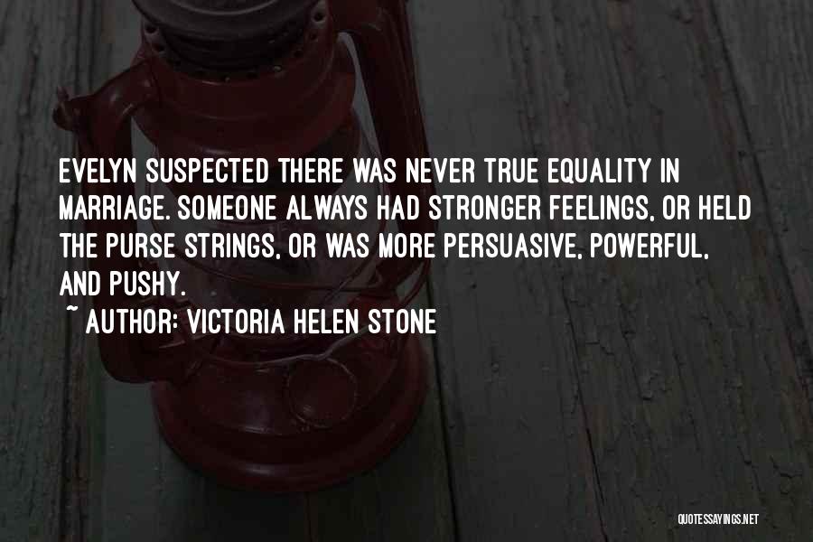 Victoria Helen Stone Quotes: Evelyn Suspected There Was Never True Equality In Marriage. Someone Always Had Stronger Feelings, Or Held The Purse Strings, Or