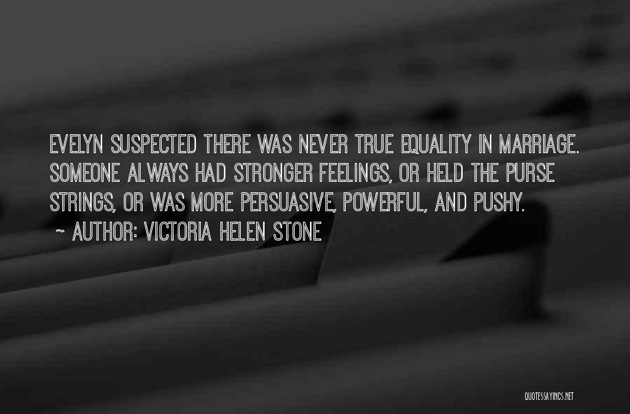 Victoria Helen Stone Quotes: Evelyn Suspected There Was Never True Equality In Marriage. Someone Always Had Stronger Feelings, Or Held The Purse Strings, Or