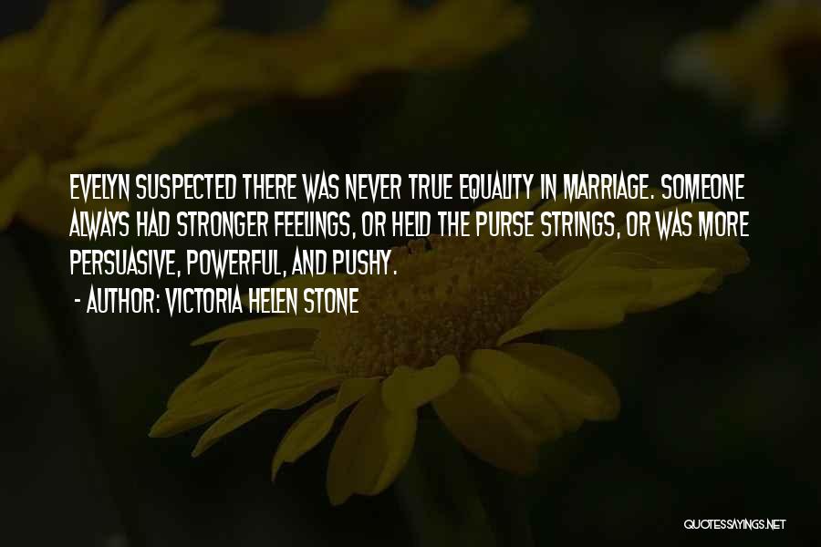 Victoria Helen Stone Quotes: Evelyn Suspected There Was Never True Equality In Marriage. Someone Always Had Stronger Feelings, Or Held The Purse Strings, Or