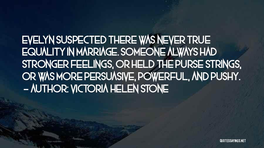 Victoria Helen Stone Quotes: Evelyn Suspected There Was Never True Equality In Marriage. Someone Always Had Stronger Feelings, Or Held The Purse Strings, Or