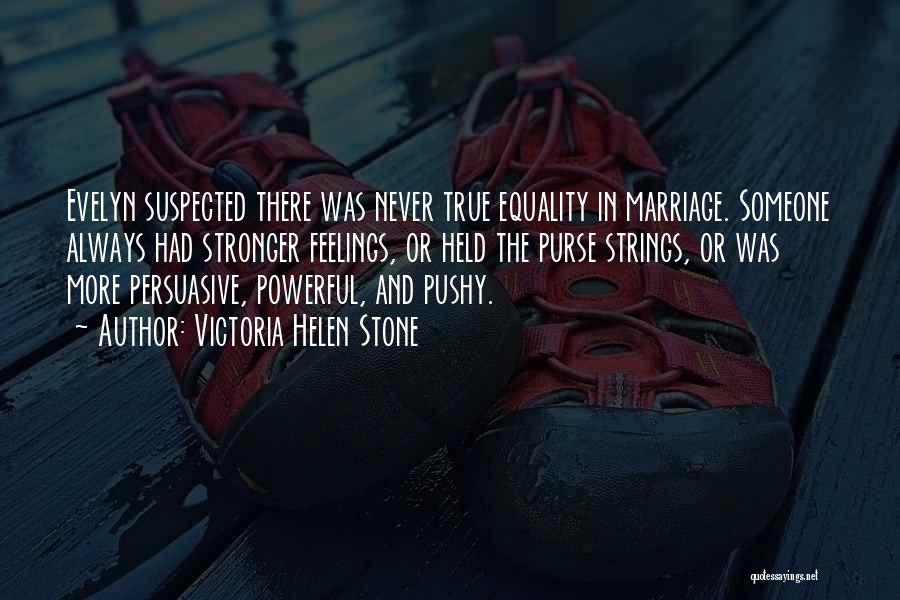 Victoria Helen Stone Quotes: Evelyn Suspected There Was Never True Equality In Marriage. Someone Always Had Stronger Feelings, Or Held The Purse Strings, Or