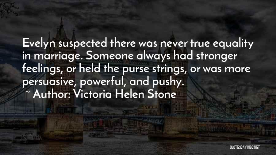 Victoria Helen Stone Quotes: Evelyn Suspected There Was Never True Equality In Marriage. Someone Always Had Stronger Feelings, Or Held The Purse Strings, Or