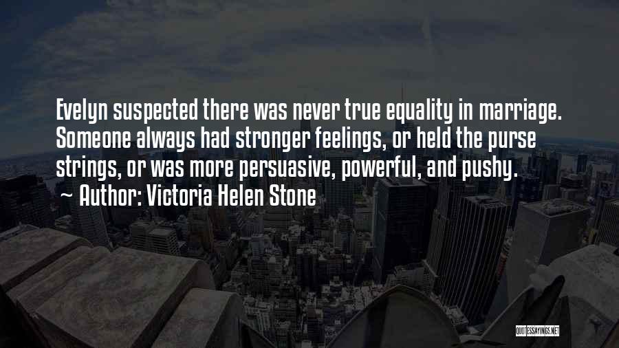 Victoria Helen Stone Quotes: Evelyn Suspected There Was Never True Equality In Marriage. Someone Always Had Stronger Feelings, Or Held The Purse Strings, Or