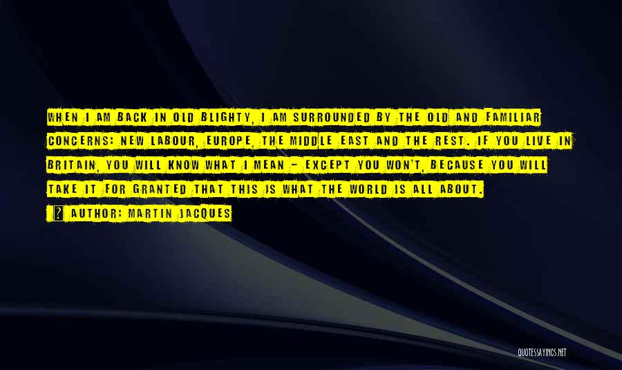 Martin Jacques Quotes: When I Am Back In Old Blighty, I Am Surrounded By The Old And Familiar Concerns: New Labour, Europe, The