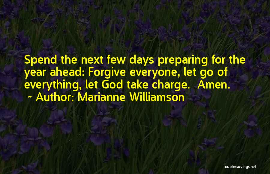 Marianne Williamson Quotes: Spend The Next Few Days Preparing For The Year Ahead: Forgive Everyone, Let Go Of Everything, Let God Take Charge.