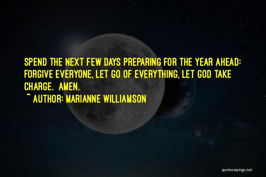 Marianne Williamson Quotes: Spend The Next Few Days Preparing For The Year Ahead: Forgive Everyone, Let Go Of Everything, Let God Take Charge.