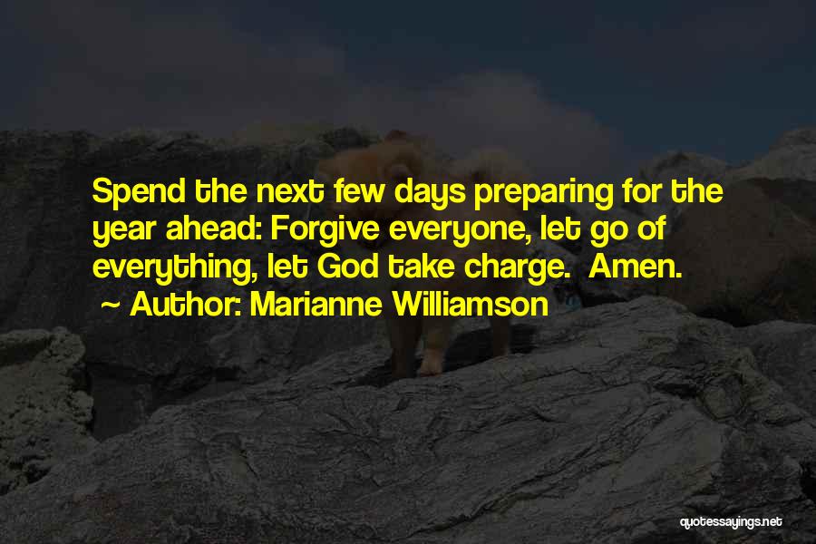 Marianne Williamson Quotes: Spend The Next Few Days Preparing For The Year Ahead: Forgive Everyone, Let Go Of Everything, Let God Take Charge.