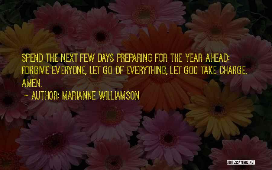 Marianne Williamson Quotes: Spend The Next Few Days Preparing For The Year Ahead: Forgive Everyone, Let Go Of Everything, Let God Take Charge.