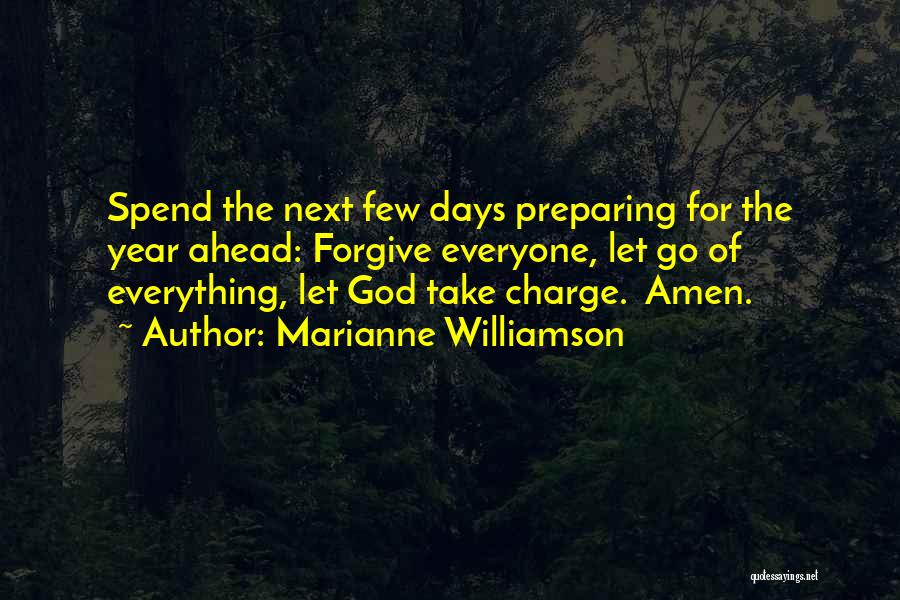 Marianne Williamson Quotes: Spend The Next Few Days Preparing For The Year Ahead: Forgive Everyone, Let Go Of Everything, Let God Take Charge.