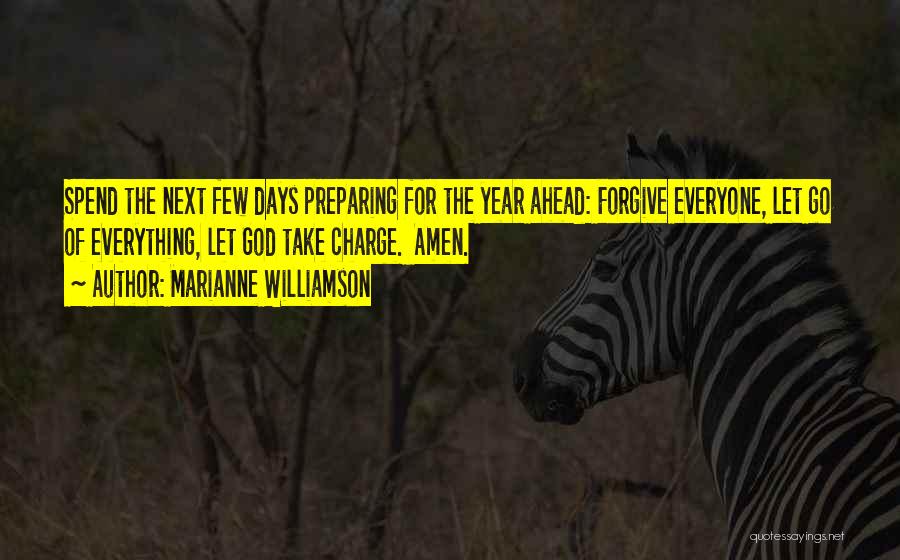 Marianne Williamson Quotes: Spend The Next Few Days Preparing For The Year Ahead: Forgive Everyone, Let Go Of Everything, Let God Take Charge.