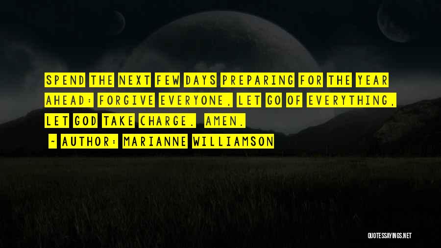 Marianne Williamson Quotes: Spend The Next Few Days Preparing For The Year Ahead: Forgive Everyone, Let Go Of Everything, Let God Take Charge.