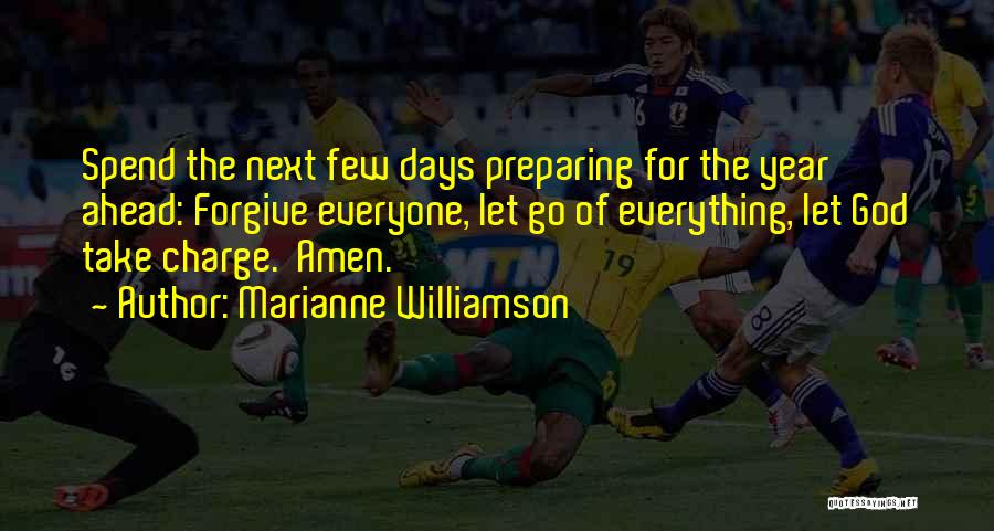Marianne Williamson Quotes: Spend The Next Few Days Preparing For The Year Ahead: Forgive Everyone, Let Go Of Everything, Let God Take Charge.