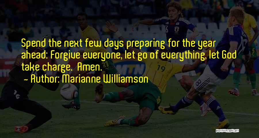 Marianne Williamson Quotes: Spend The Next Few Days Preparing For The Year Ahead: Forgive Everyone, Let Go Of Everything, Let God Take Charge.