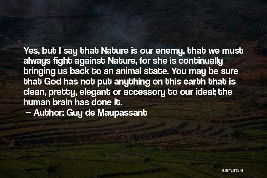 Guy De Maupassant Quotes: Yes, But I Say That Nature Is Our Enemy, That We Must Always Fight Against Nature, For She Is Continually