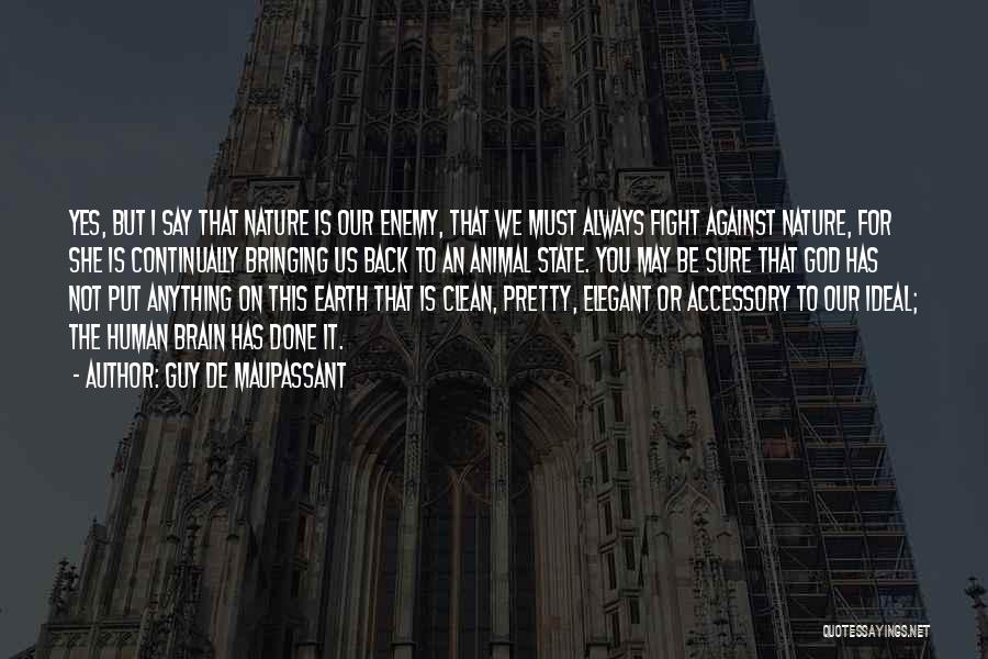 Guy De Maupassant Quotes: Yes, But I Say That Nature Is Our Enemy, That We Must Always Fight Against Nature, For She Is Continually