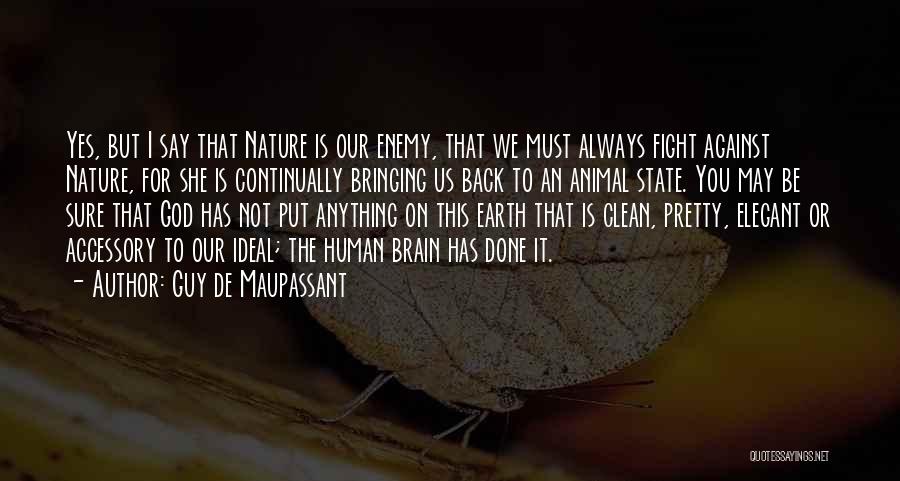 Guy De Maupassant Quotes: Yes, But I Say That Nature Is Our Enemy, That We Must Always Fight Against Nature, For She Is Continually