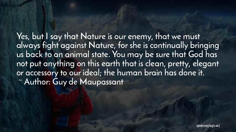 Guy De Maupassant Quotes: Yes, But I Say That Nature Is Our Enemy, That We Must Always Fight Against Nature, For She Is Continually