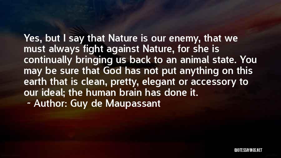 Guy De Maupassant Quotes: Yes, But I Say That Nature Is Our Enemy, That We Must Always Fight Against Nature, For She Is Continually