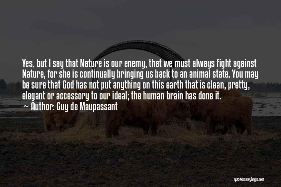 Guy De Maupassant Quotes: Yes, But I Say That Nature Is Our Enemy, That We Must Always Fight Against Nature, For She Is Continually