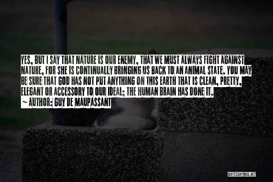 Guy De Maupassant Quotes: Yes, But I Say That Nature Is Our Enemy, That We Must Always Fight Against Nature, For She Is Continually