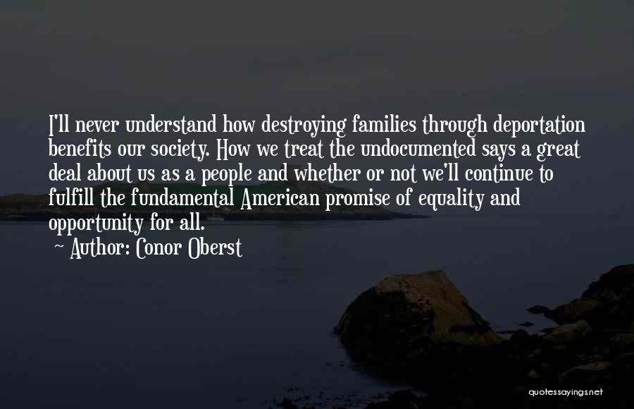 Conor Oberst Quotes: I'll Never Understand How Destroying Families Through Deportation Benefits Our Society. How We Treat The Undocumented Says A Great Deal