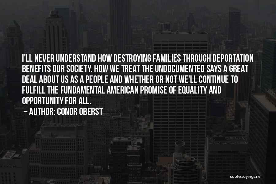 Conor Oberst Quotes: I'll Never Understand How Destroying Families Through Deportation Benefits Our Society. How We Treat The Undocumented Says A Great Deal