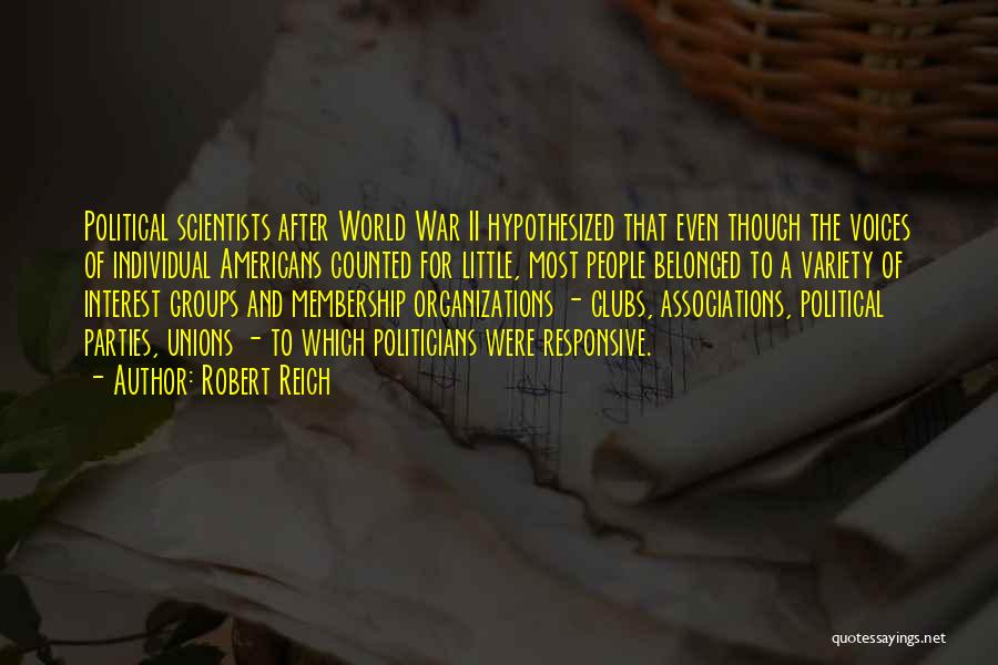 Robert Reich Quotes: Political Scientists After World War Ii Hypothesized That Even Though The Voices Of Individual Americans Counted For Little, Most People