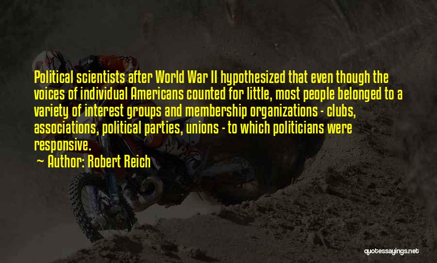 Robert Reich Quotes: Political Scientists After World War Ii Hypothesized That Even Though The Voices Of Individual Americans Counted For Little, Most People