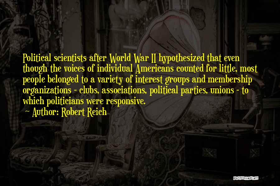 Robert Reich Quotes: Political Scientists After World War Ii Hypothesized That Even Though The Voices Of Individual Americans Counted For Little, Most People