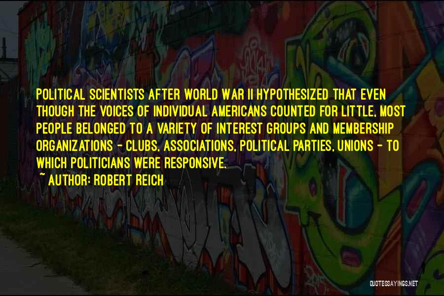 Robert Reich Quotes: Political Scientists After World War Ii Hypothesized That Even Though The Voices Of Individual Americans Counted For Little, Most People