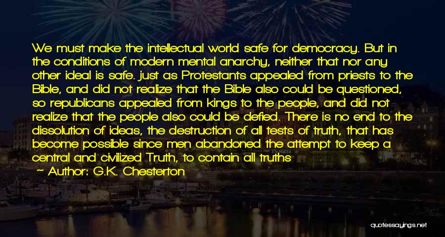 G.K. Chesterton Quotes: We Must Make The Intellectual World Safe For Democracy. But In The Conditions Of Modern Mental Anarchy, Neither That Nor