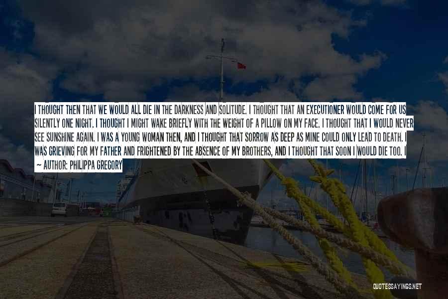 Philippa Gregory Quotes: I Thought Then That We Would All Die In The Darkness And Solitude. I Thought That An Executioner Would Come