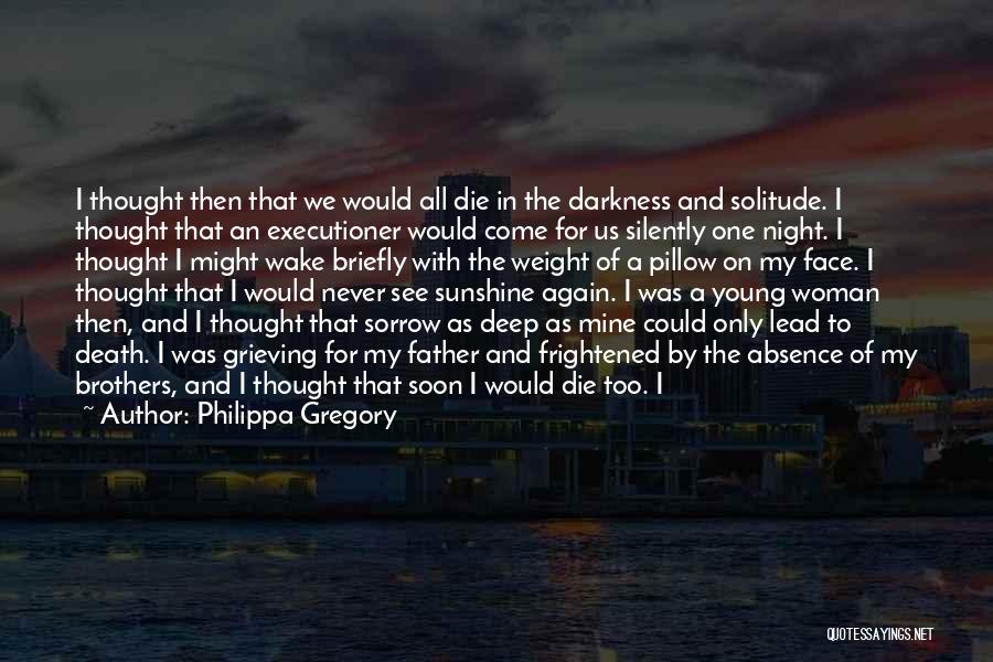 Philippa Gregory Quotes: I Thought Then That We Would All Die In The Darkness And Solitude. I Thought That An Executioner Would Come