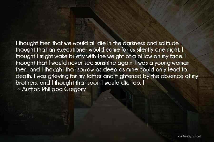 Philippa Gregory Quotes: I Thought Then That We Would All Die In The Darkness And Solitude. I Thought That An Executioner Would Come