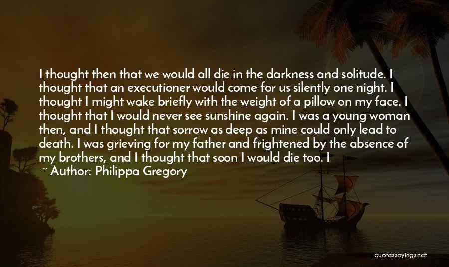 Philippa Gregory Quotes: I Thought Then That We Would All Die In The Darkness And Solitude. I Thought That An Executioner Would Come