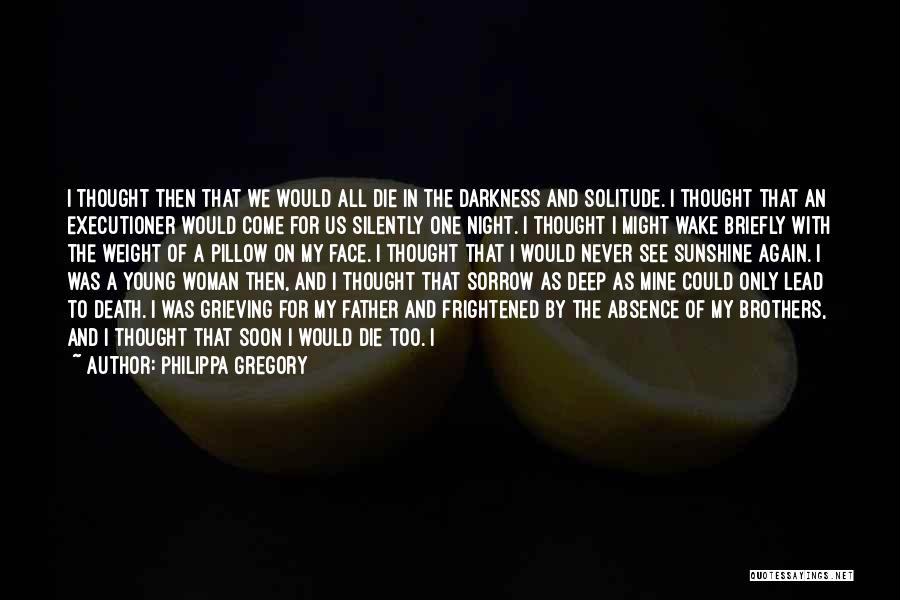 Philippa Gregory Quotes: I Thought Then That We Would All Die In The Darkness And Solitude. I Thought That An Executioner Would Come