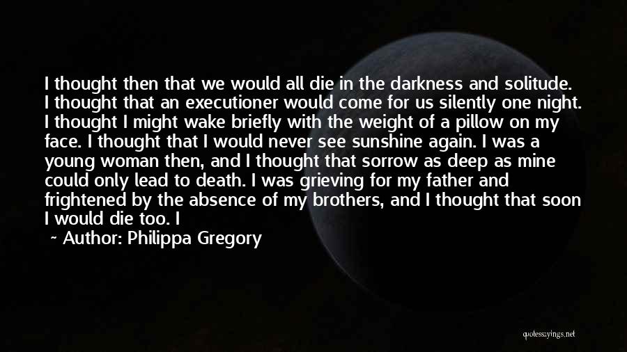 Philippa Gregory Quotes: I Thought Then That We Would All Die In The Darkness And Solitude. I Thought That An Executioner Would Come