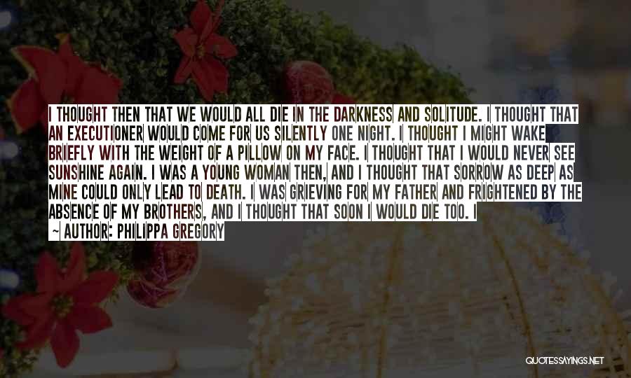 Philippa Gregory Quotes: I Thought Then That We Would All Die In The Darkness And Solitude. I Thought That An Executioner Would Come