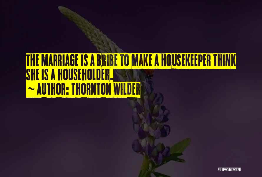 Thornton Wilder Quotes: The Marriage Is A Bribe To Make A Housekeeper Think She Is A Householder.