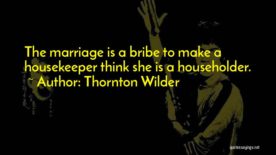 Thornton Wilder Quotes: The Marriage Is A Bribe To Make A Housekeeper Think She Is A Householder.
