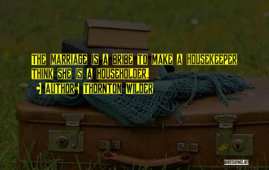 Thornton Wilder Quotes: The Marriage Is A Bribe To Make A Housekeeper Think She Is A Householder.