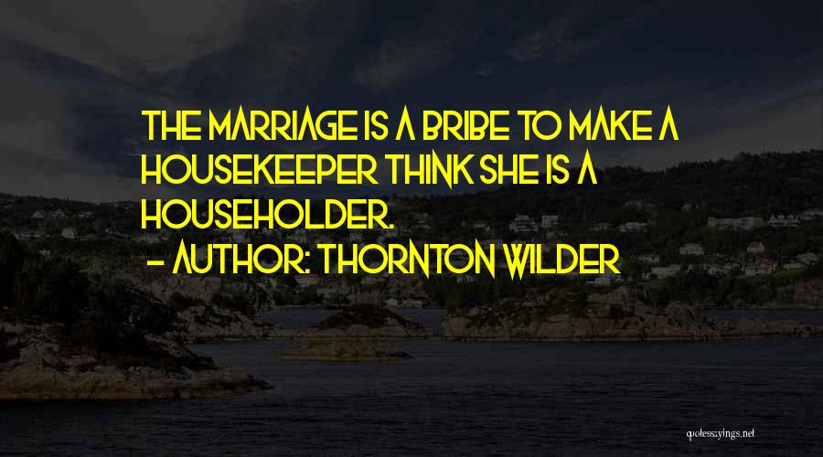 Thornton Wilder Quotes: The Marriage Is A Bribe To Make A Housekeeper Think She Is A Householder.