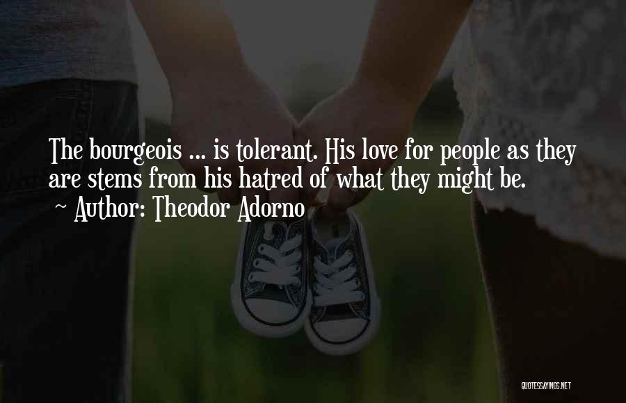 Theodor Adorno Quotes: The Bourgeois ... Is Tolerant. His Love For People As They Are Stems From His Hatred Of What They Might