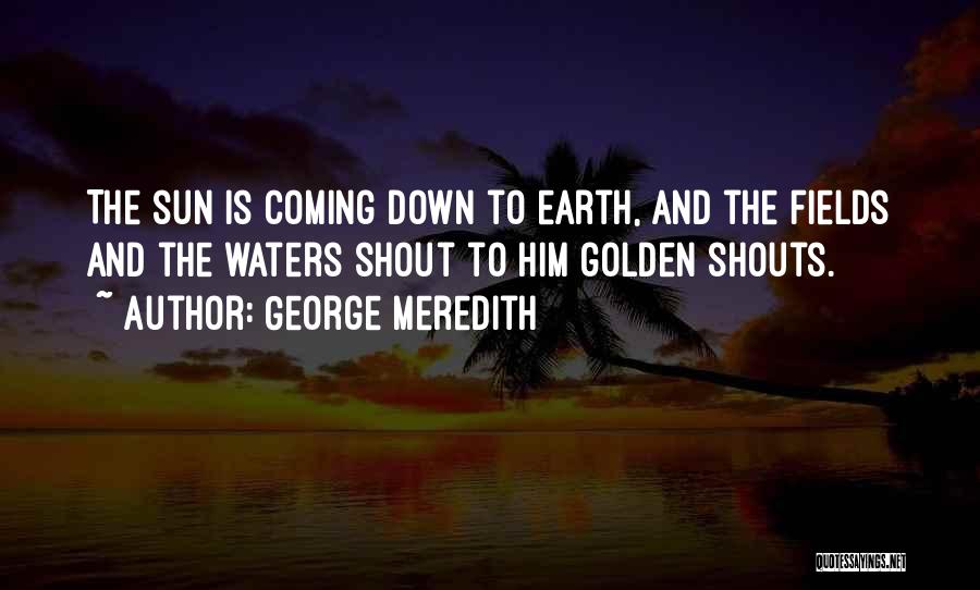 George Meredith Quotes: The Sun Is Coming Down To Earth, And The Fields And The Waters Shout To Him Golden Shouts.