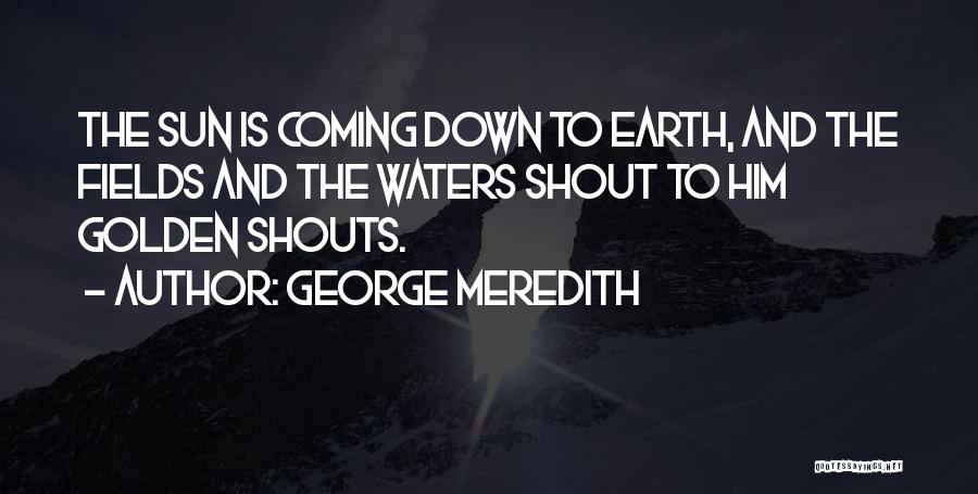 George Meredith Quotes: The Sun Is Coming Down To Earth, And The Fields And The Waters Shout To Him Golden Shouts.