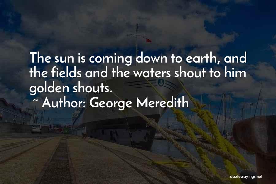 George Meredith Quotes: The Sun Is Coming Down To Earth, And The Fields And The Waters Shout To Him Golden Shouts.