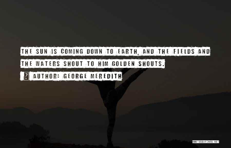 George Meredith Quotes: The Sun Is Coming Down To Earth, And The Fields And The Waters Shout To Him Golden Shouts.