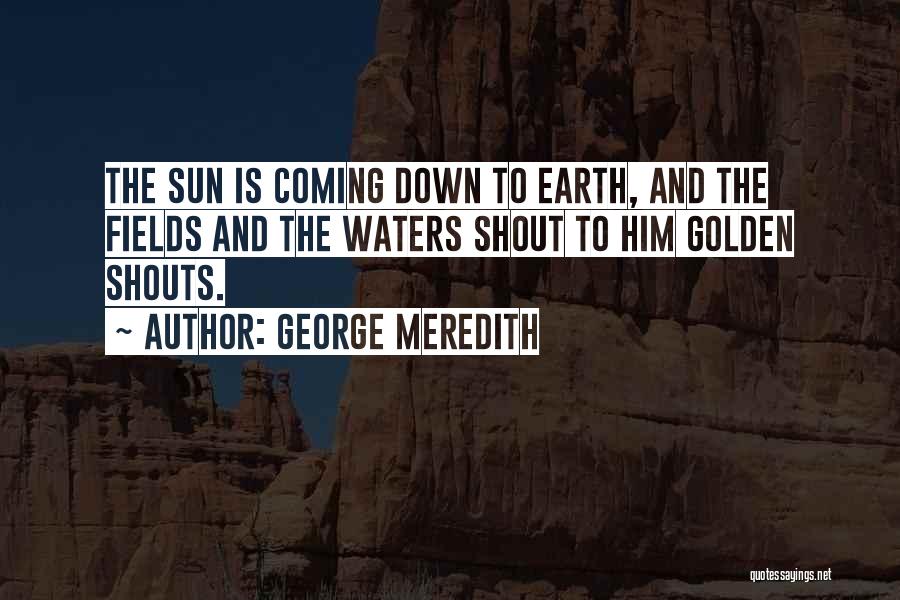 George Meredith Quotes: The Sun Is Coming Down To Earth, And The Fields And The Waters Shout To Him Golden Shouts.
