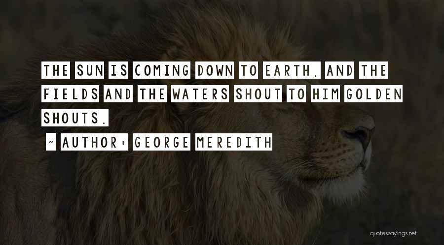 George Meredith Quotes: The Sun Is Coming Down To Earth, And The Fields And The Waters Shout To Him Golden Shouts.